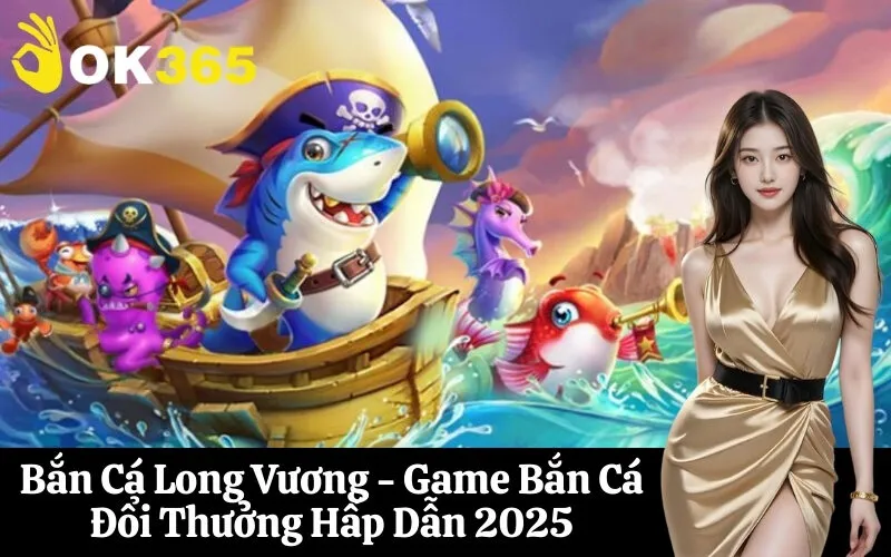 Bắn Cá Long Vương - Game Bắn Cá Đổi Thưởng Hấp Dẫn 2025